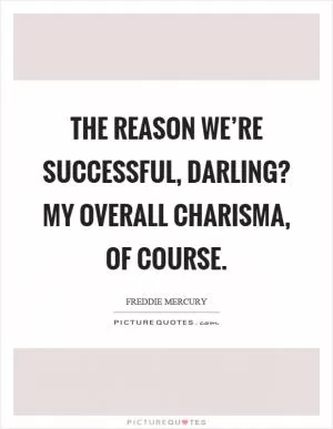 The reason we’re successful, darling? My overall charisma, of course Picture Quote #1