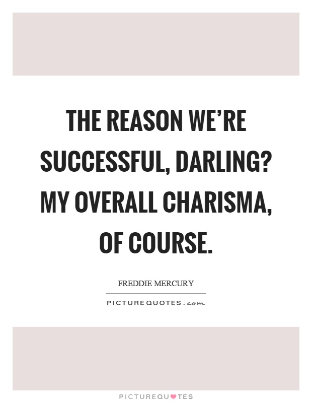 The reason we're successful, darling? My overall charisma, of course Picture Quote #1
