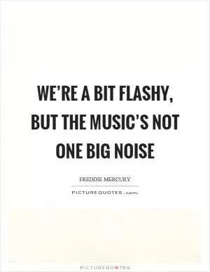 We’re a bit flashy, but the music’s not one big noise Picture Quote #1