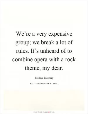 We’re a very expensive group; we break a lot of rules. It’s unheard of to combine opera with a rock theme, my dear Picture Quote #1