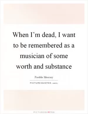When I’m dead, I want to be remembered as a musician of some worth and substance Picture Quote #1