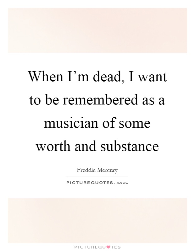 When I'm dead, I want to be remembered as a musician of some worth and substance Picture Quote #1