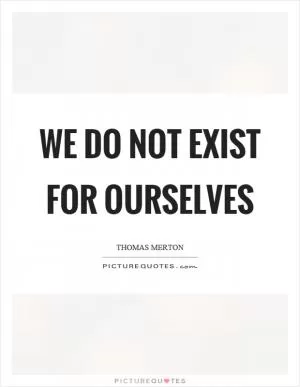 We do not exist for ourselves Picture Quote #1