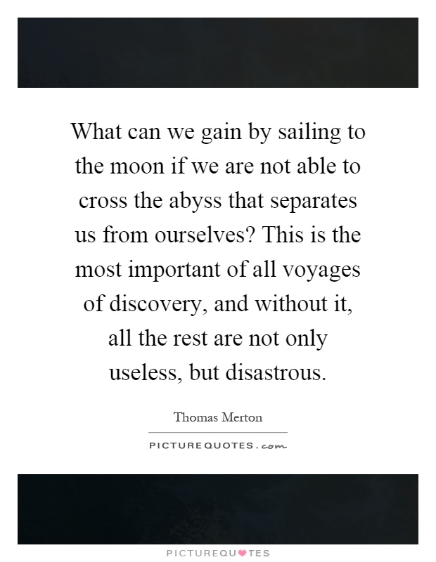 What can we gain by sailing to the moon if we are not able to cross the abyss that separates us from ourselves? This is the most important of all voyages of discovery, and without it, all the rest are not only useless, but disastrous Picture Quote #1