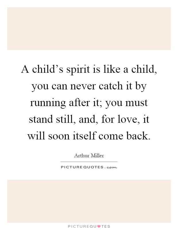 A child's spirit is like a child, you can never catch it by running after it; you must stand still, and, for love, it will soon itself come back Picture Quote #1