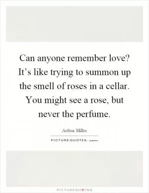 Can anyone remember love? It’s like trying to summon up the smell of roses in a cellar. You might see a rose, but never the perfume Picture Quote #1