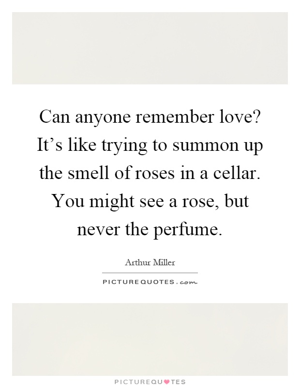 Can anyone remember love? It's like trying to summon up the smell of roses in a cellar. You might see a rose, but never the perfume Picture Quote #1