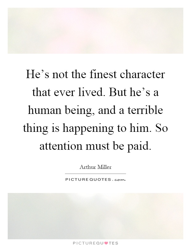 He's not the finest character that ever lived. But he's a human being, and a terrible thing is happening to him. So attention must be paid Picture Quote #1