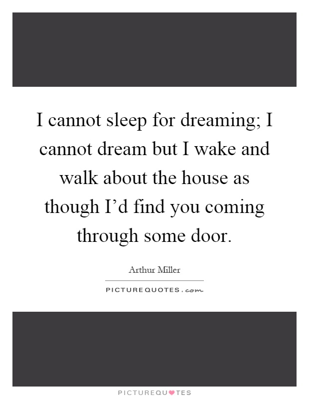 I cannot sleep for dreaming; I cannot dream but I wake and walk about the house as though I'd find you coming through some door Picture Quote #1
