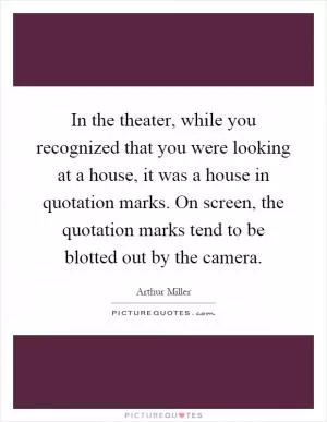 In the theater, while you recognized that you were looking at a house, it was a house in quotation marks. On screen, the quotation marks tend to be blotted out by the camera Picture Quote #1