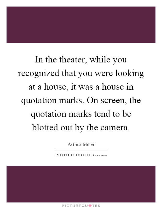 In the theater, while you recognized that you were looking at a house, it was a house in quotation marks. On screen, the quotation marks tend to be blotted out by the camera Picture Quote #1