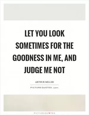 Let you look sometimes for the goodness in me, and judge me not Picture Quote #1