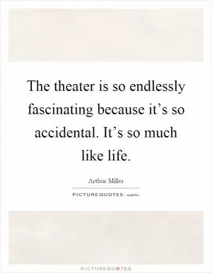 The theater is so endlessly fascinating because it’s so accidental. It’s so much like life Picture Quote #1