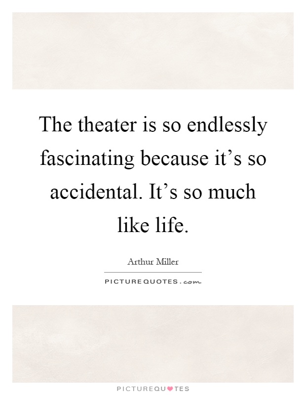 The theater is so endlessly fascinating because it's so accidental. It's so much like life Picture Quote #1