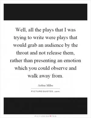Well, all the plays that I was trying to write were plays that would grab an audience by the throat and not release them, rather than presenting an emotion which you could observe and walk away from Picture Quote #1