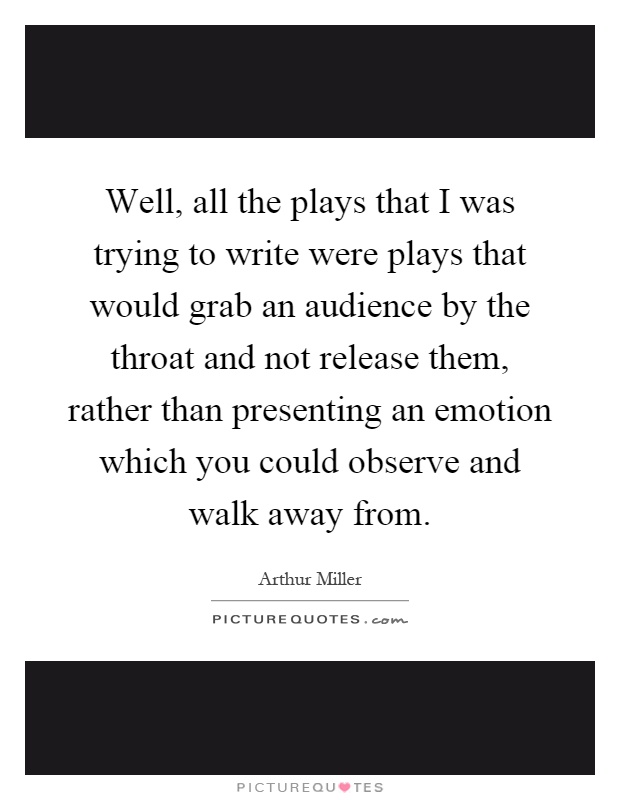 Well, all the plays that I was trying to write were plays that would grab an audience by the throat and not release them, rather than presenting an emotion which you could observe and walk away from Picture Quote #1