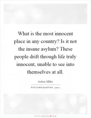 What is the most innocent place in any country? Is it not the insane asylum? These people drift through life truly innocent, unable to see into themselves at all Picture Quote #1