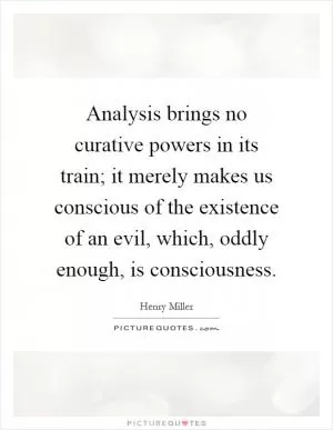 Analysis brings no curative powers in its train; it merely makes us conscious of the existence of an evil, which, oddly enough, is consciousness Picture Quote #1