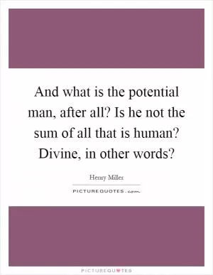 And what is the potential man, after all? Is he not the sum of all that is human? Divine, in other words? Picture Quote #1