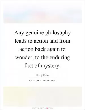 Any genuine philosophy leads to action and from action back again to wonder, to the enduring fact of mystery Picture Quote #1