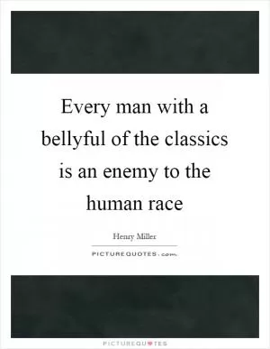 Every man with a bellyful of the classics is an enemy to the human race Picture Quote #1