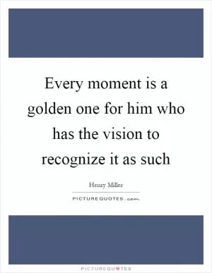 Every moment is a golden one for him who has the vision to recognize it as such Picture Quote #1