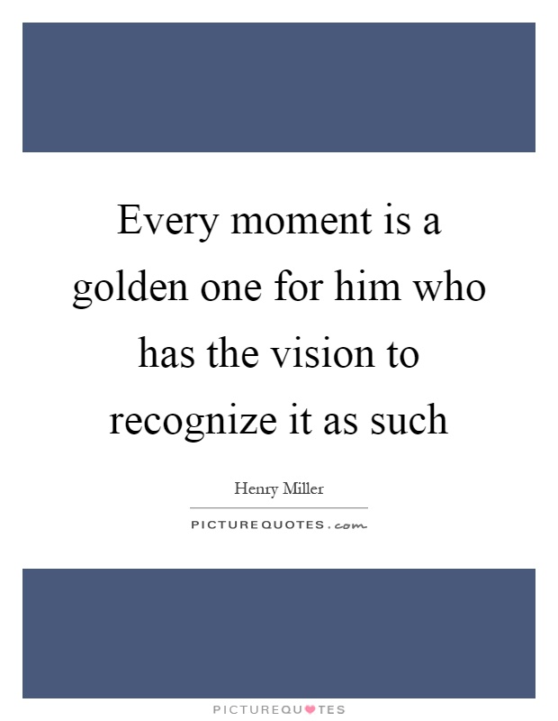 Every moment is a golden one for him who has the vision to recognize it as such Picture Quote #1