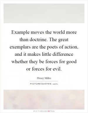 Example moves the world more than doctrine. The great exemplars are the poets of action, and it makes little difference whether they be forces for good or forces for evil Picture Quote #1