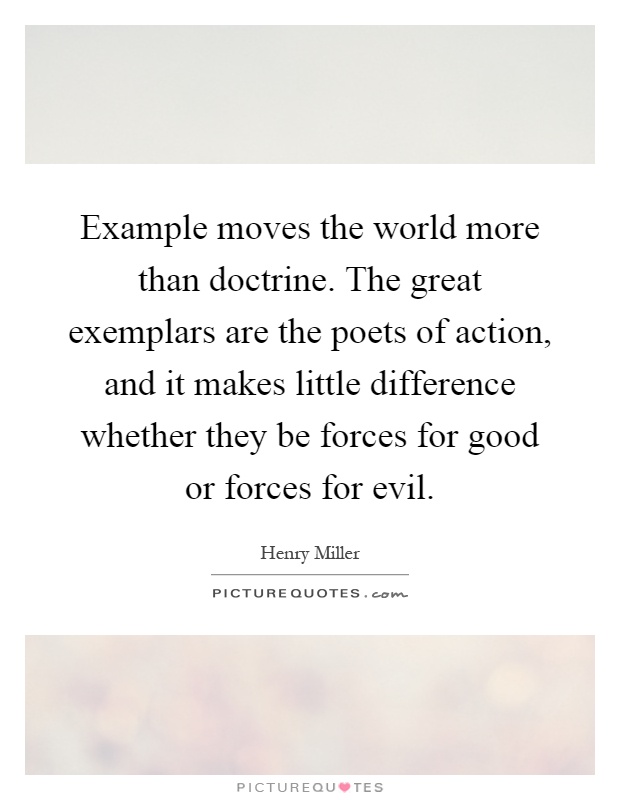 Example moves the world more than doctrine. The great exemplars are the poets of action, and it makes little difference whether they be forces for good or forces for evil Picture Quote #1