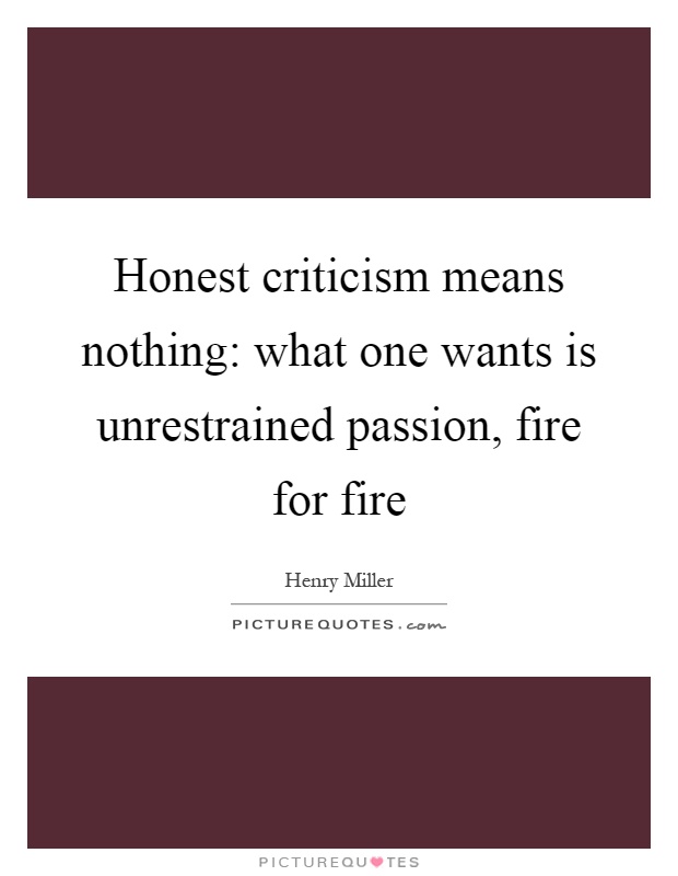Honest criticism means nothing: what one wants is unrestrained passion, fire for fire Picture Quote #1
