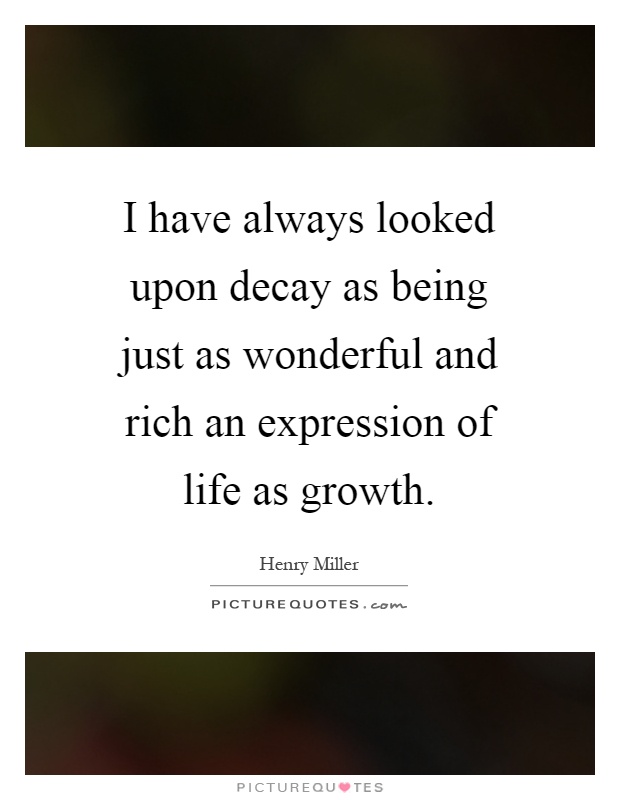 I have always looked upon decay as being just as wonderful and rich an expression of life as growth Picture Quote #1