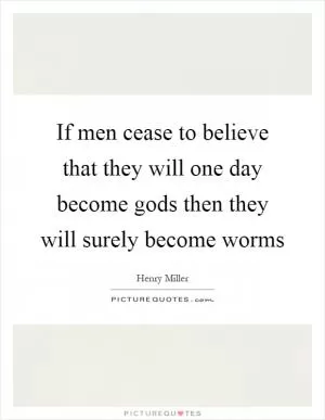If men cease to believe that they will one day become gods then they will surely become worms Picture Quote #1
