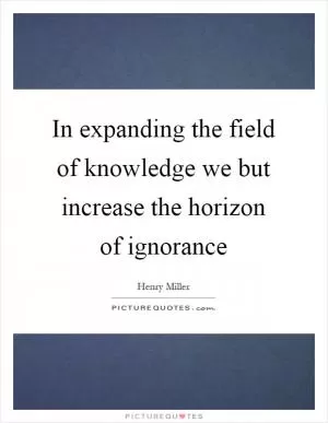 In expanding the field of knowledge we but increase the horizon of ignorance Picture Quote #1