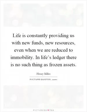Life is constantly providing us with new funds, new resources, even when we are reduced to immobility. In life’s ledger there is no such thing as frozen assets Picture Quote #1