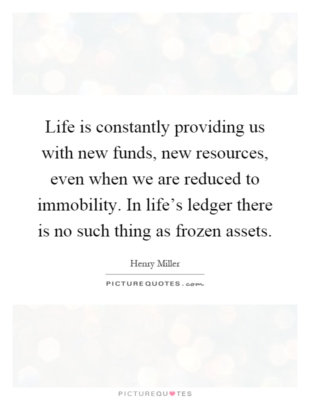 Life is constantly providing us with new funds, new resources, even when we are reduced to immobility. In life's ledger there is no such thing as frozen assets Picture Quote #1