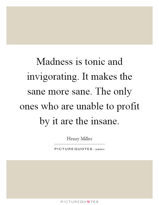 Madness is tonic and invigorating. It makes the sane more sane. The only ones who are unable to profit by it are the insane Picture Quote #1