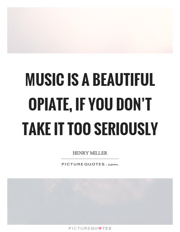 Music is a beautiful opiate, if you don't take it too seriously Picture Quote #1