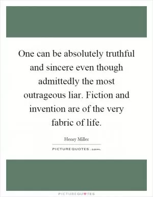 One can be absolutely truthful and sincere even though admittedly the most outrageous liar. Fiction and invention are of the very fabric of life Picture Quote #1