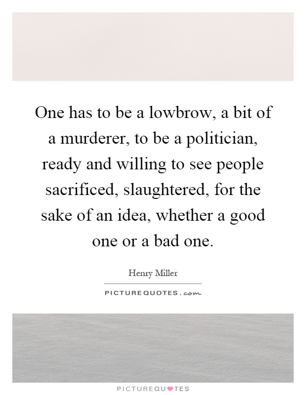 One has to be a lowbrow, a bit of a murderer, to be a politician, ready and willing to see people sacrificed, slaughtered, for the sake of an idea, whether a good one or a bad one Picture Quote #1