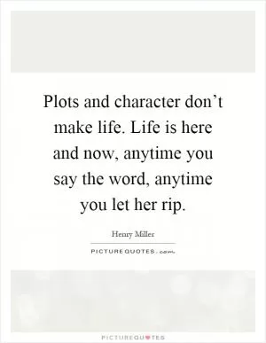 Plots and character don’t make life. Life is here and now, anytime you say the word, anytime you let her rip Picture Quote #1