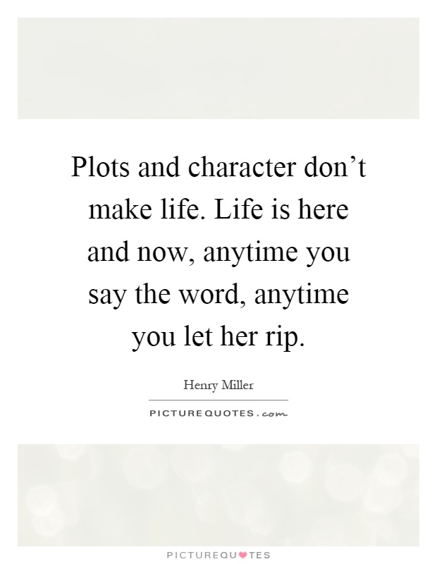 Plots and character don't make life. Life is here and now, anytime you say the word, anytime you let her rip Picture Quote #1