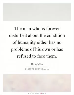 The man who is forever disturbed about the condition of humanity either has no problems of his own or has refused to face them Picture Quote #1