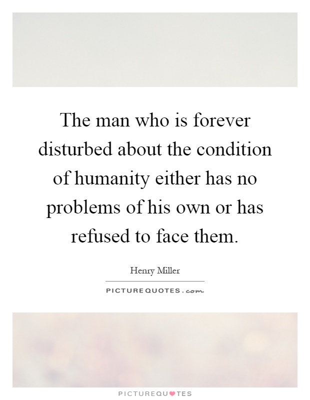 The man who is forever disturbed about the condition of humanity either has no problems of his own or has refused to face them Picture Quote #1