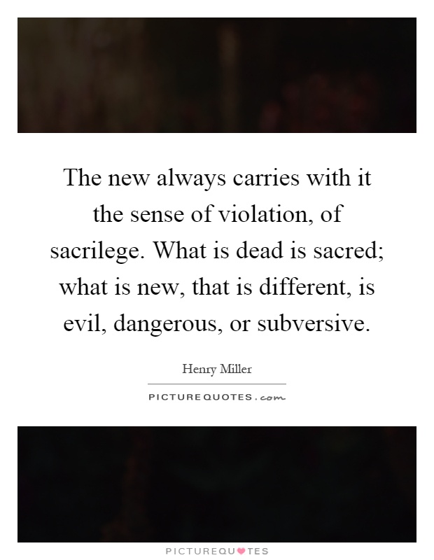 The new always carries with it the sense of violation, of sacrilege. What is dead is sacred; what is new, that is different, is evil, dangerous, or subversive Picture Quote #1