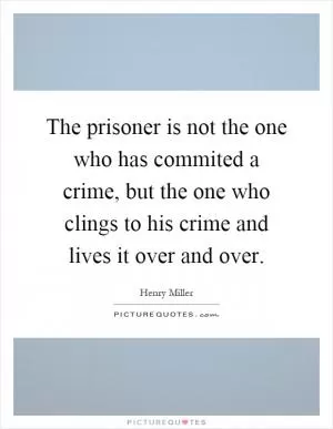 The prisoner is not the one who has commited a crime, but the one who clings to his crime and lives it over and over Picture Quote #1