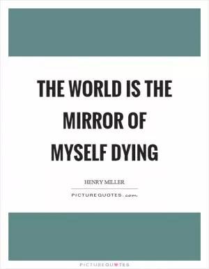The world is the mirror of myself dying Picture Quote #1
