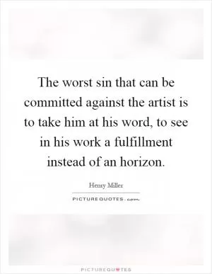 The worst sin that can be committed against the artist is to take him at his word, to see in his work a fulfillment instead of an horizon Picture Quote #1