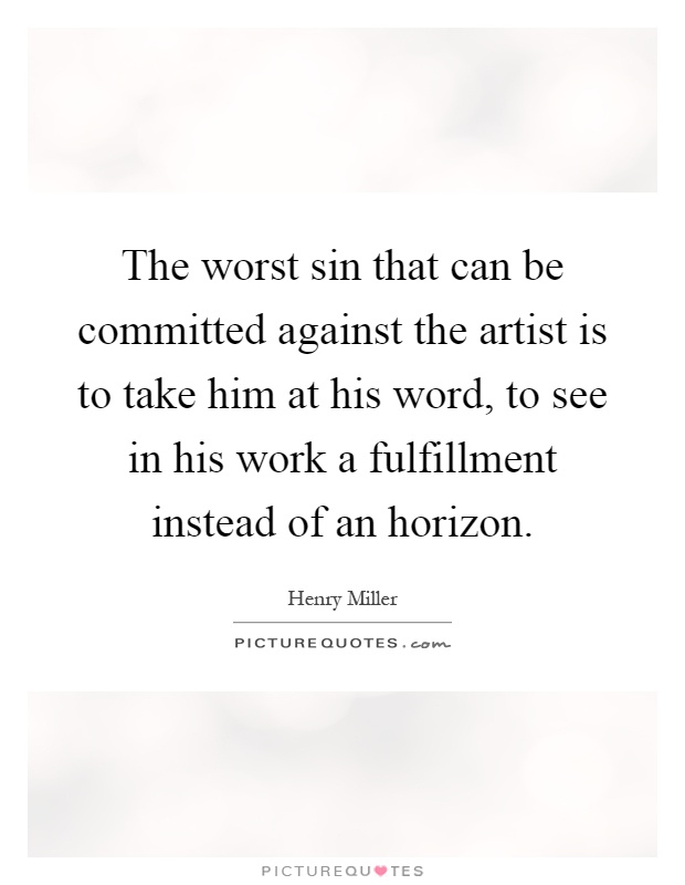 The worst sin that can be committed against the artist is to take him at his word, to see in his work a fulfillment instead of an horizon Picture Quote #1