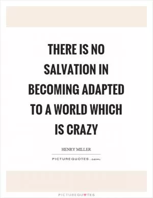 There is no salvation in becoming adapted to a world which is crazy Picture Quote #1