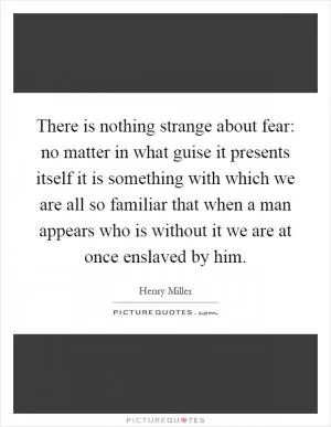 There is nothing strange about fear: no matter in what guise it presents itself it is something with which we are all so familiar that when a man appears who is without it we are at once enslaved by him Picture Quote #1